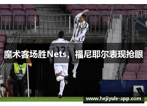 魔术客场胜Nets，福尼耶尔表现抢眼