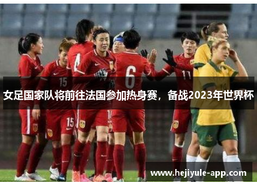 女足国家队将前往法国参加热身赛，备战2023年世界杯